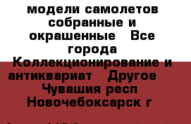 модели самолетов собранные и окрашенные - Все города Коллекционирование и антиквариат » Другое   . Чувашия респ.,Новочебоксарск г.